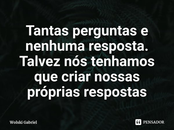 ⁠Tantas perguntas e nenhuma resposta. Talvez nós tenhamos que criar nossas próprias respostas... Frase de Wolski Gabriel.