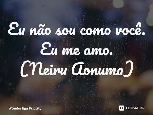 ⁠Eu não sou como você. Eu me amo.
(Neiru Aonuma)... Frase de Wonder Egg Priority.
