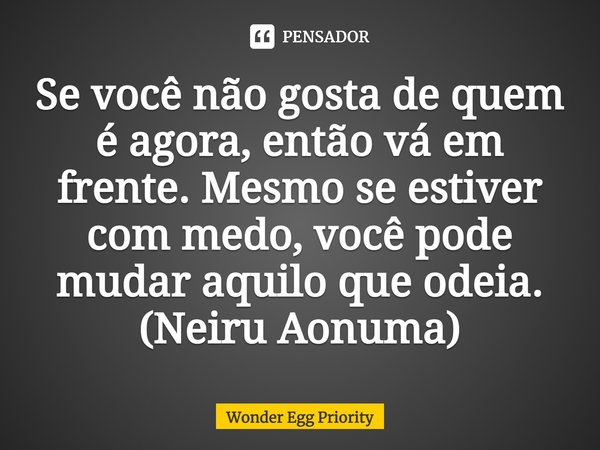 Se você não gosta de quem é agora, então vá em frente. Mesmo se estiver com medo, você pode mudar aquilo que odeia.
(Neiru Aonuma)... Frase de Wonder Egg Priority.