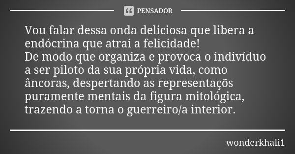 Vou falar dessa onda deliciosa que libera a endócrina que atrai a felicidade! De modo que organiza e provoca o indivíduo a ser piloto da sua própria vida, como ... Frase de wonderkhali1.