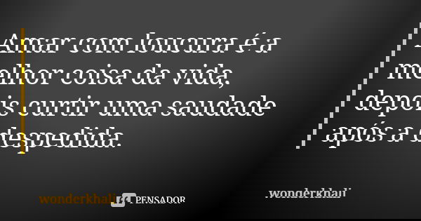 Amar com loucura é a melhor coisa da vida, depois curtir uma saudade após a despedida.... Frase de wonderkhali.