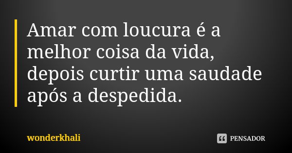 Amar com loucura é a melhor coisa da vida, depois curtir uma saudade após a despedida.... Frase de wonderkhali.