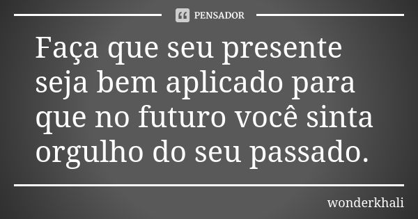 Faça que seu presente seja bem aplicado para que no futuro você sinta orgulho do seu passado.... Frase de wonderkhali.