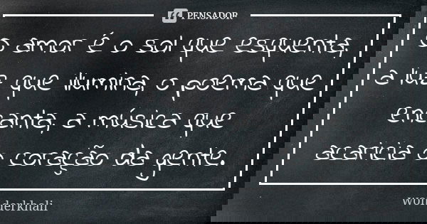 O amor é o sol que esquenta, a luz que ilumina, o poema que encanta, a música que acaricia o coração da gente.... Frase de wonderkhali.