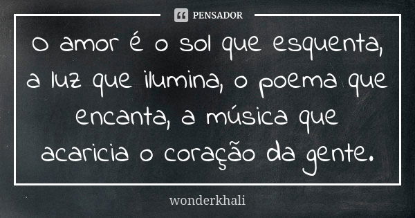 O amor é o sol que esquenta, a luz que ilumina, o poema que encanta, a música que acaricia o coração da gente.... Frase de wonderkhali.