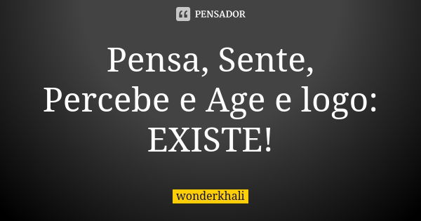 Pensa, Sente, Percebe e Age e logo: EXISTE!... Frase de wonderkhali.