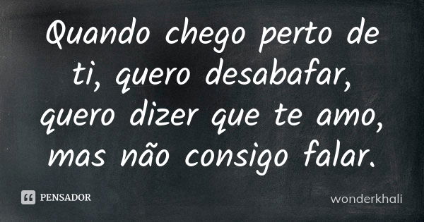 Quando chego perto de ti, quero desabafar, quero dizer que te amo, mas não consigo falar.... Frase de wonderkhali.