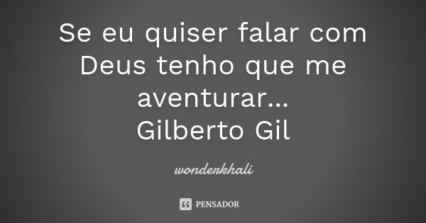 Se eu quiser falar com Deus tenho que me aventurar... Gilberto Gil... Frase de wonderkhali.