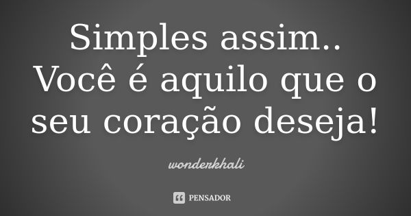 Simples assim.. Você é aquilo que o seu coração deseja!... Frase de wonderkhali.