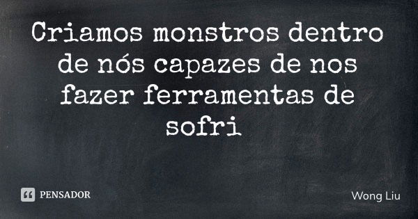 Criamos monstros dentro de nós capazes de nos fazer ferramentas de sofrimento... Frase de Wong Liu.