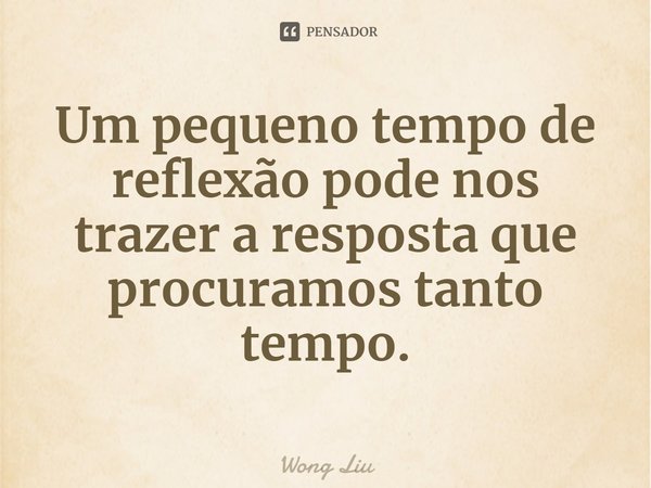 ⁠Um pequeno tempo de reflexão pode nos trazer a resposta que procuramos tanto tempo.... Frase de Wong Liu.
