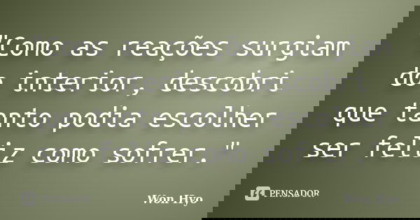 "Como as reações surgiam do interior, descobri que tanto podia escolher ser feliz como sofrer."... Frase de Won Hyo.
