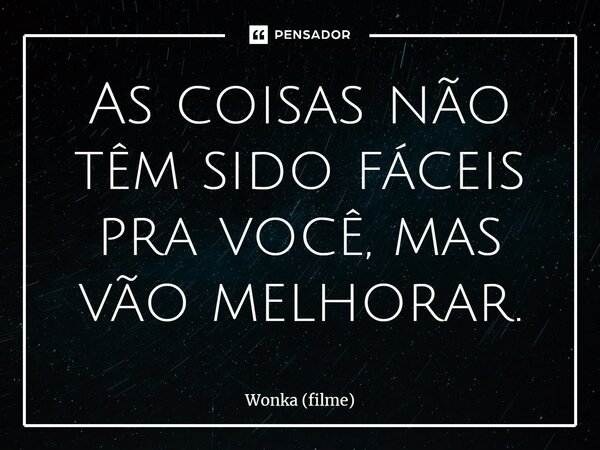 ⁠As coisas não têm sido fáceis pra você, mas vão melhorar.... Frase de Wonka (filme).