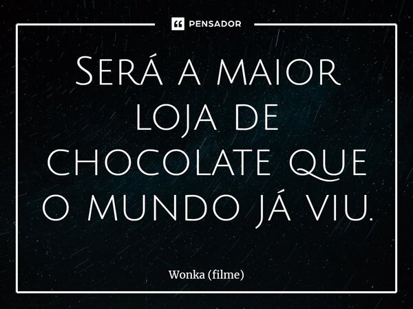 ⁠Será a maior loja de chocolate que o mundo já viu.... Frase de Wonka (filme).