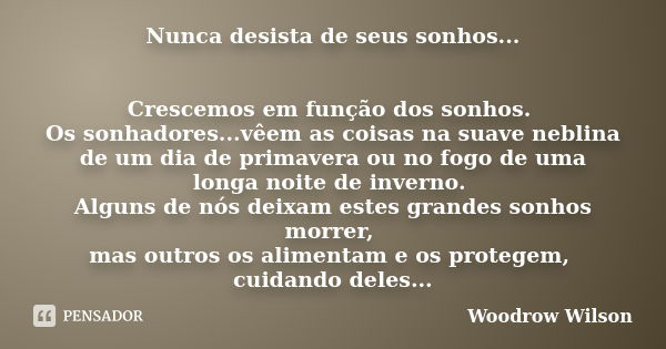 Nunca desista de seus sonhos... Crescemos em função dos sonhos. Os sonhadores...vêem as coisas na suave neblina de um dia de primavera ou no fogo de uma longa n... Frase de Woodrow Wilson.