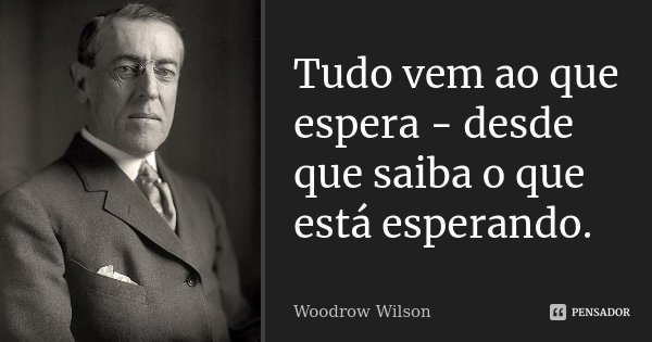 Tudo vem ao que espera - desde que saiba o que está esperando.... Frase de Woodrow Wilson.