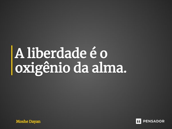 A liberdade é o oxigênio da alma.... Frase de Moshe Dayan.