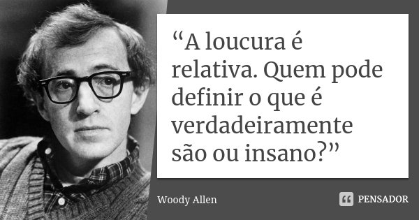 “A loucura é relativa. Quem pode definir o que é verdadeiramente são ou insano?”... Frase de Woody Allen.