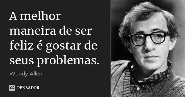 A melhor maneira de ser feliz é gostar de seus problemas.... Frase de Woody Allen.