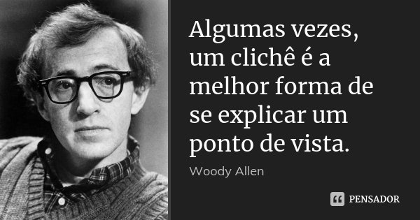 Algumas vezes, um clichê é a melhor forma de se explicar um ponto de vista.... Frase de Woody Allen.
