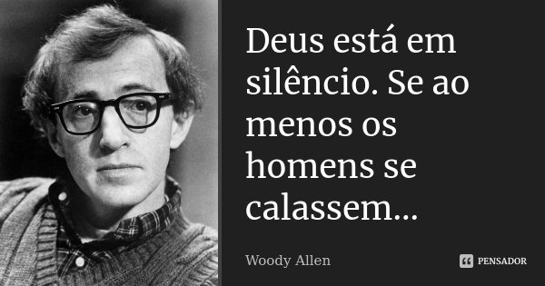 Deus está em silêncio. Se ao menos os homens se calassem...... Frase de Woody Allen.