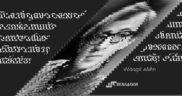 Eu acho que o sexo é uma coisa muito bonita entre duas pessoas. Entre cinco, então, é fantástico.... Frase de Woody Allen.