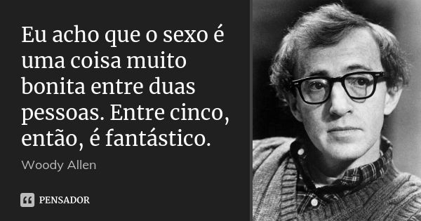 Eu acho que o sexo é uma coisa muito bonita entre duas pessoas. Entre cinco, então, é fantástico.... Frase de Woody Allen.