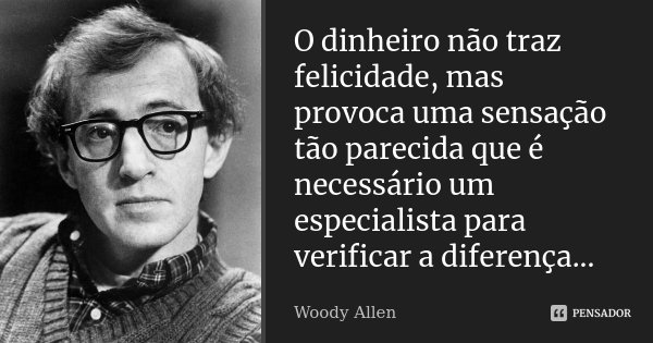 O dinheiro não traz felicidade, mas provoca uma sensação tão parecida que é necessário um especialista para verificar a diferença...... Frase de Woody Allen.