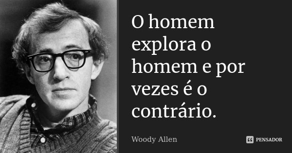 O homem explora o homem e por vezes é o contrário.... Frase de Woody Allen.