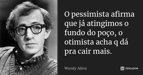 O pessimista afirma que já atingimos o fundo do poço, o otimista acha q dá pra cair mais.... Frase de Woody Allen.