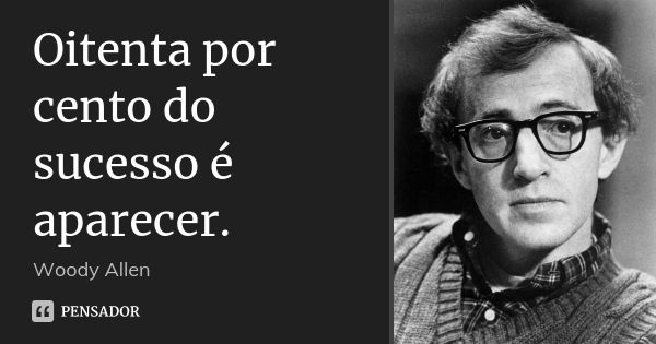 Oitenta por cento do sucesso é aparecer.... Frase de Woody Allen.