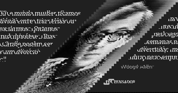 "Eu e minha mulher ficamos na dúvida entre tirar férias ou nos divociarmos. Optamos pela segunda hipótese. Duas semanas no Caribe podem ser divertidas, mas... Frase de Woody Allen.