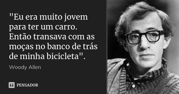 "Eu era muito jovem para ter um carro. Então transava com as moças no banco de trás de minha bicicleta".... Frase de Woody Allen.