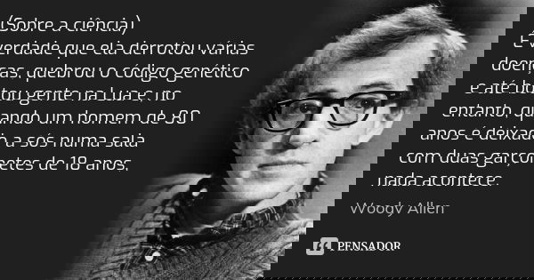 (Sobre a ciência) É verdade que ela derrotou várias doenças, quebrou o código genético e até botou gente na Lua e, no entanto, quando um homem de 80 anos é deix... Frase de Woody Allen.