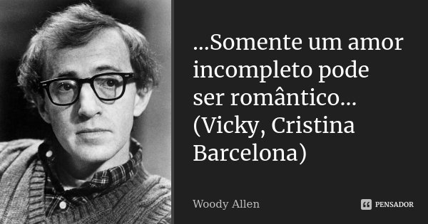 ...Somente um amor incompleto pode ser romântico... (Vicky, Cristina Barcelona)... Frase de Woody Allen.