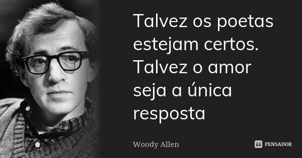 Talvez os poetas estejam certos. Talvez o amor seja a única resposta... Frase de Woody Allen.