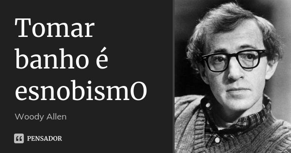 Tomar banho é esnobismO... Frase de Woody Allen.