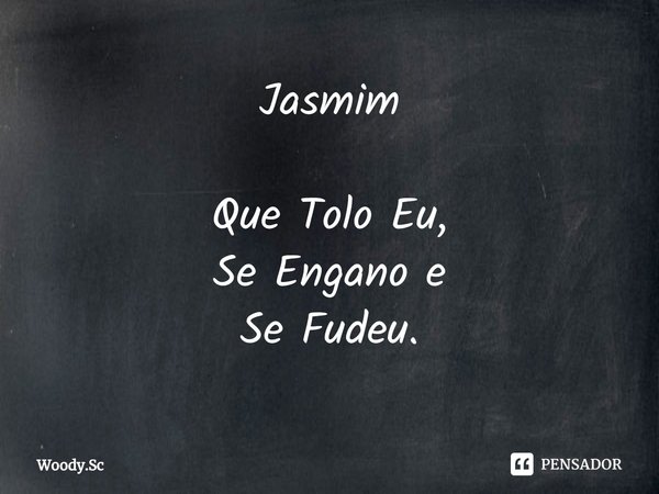 Jasmim Que Tolo Eu,
Se Engano e
Se Fudeu.... Frase de Woody.Sc.