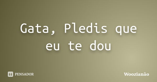 Gata, Pledis que eu te dou... Frase de Woozianão.