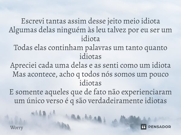 ⁠Escrevi tantas assim desse jeito meio idiota Algumas delas ninguém às leu talvez por eu ser um idiota Todas elas continham palavras um tanto quanto idiotas Apr... Frase de Worry.