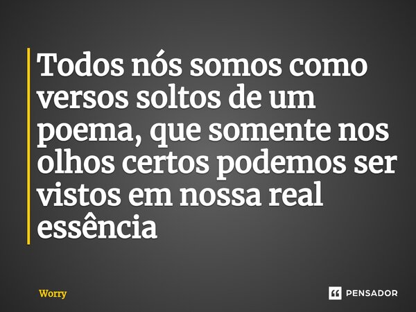 ⁠Todos nós somos como versos soltos de um poema, que somente nos olhos certos podemos ser vistos em nossa real essência... Frase de Worry.