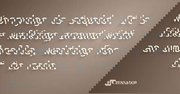 Worrying is stupid. It's like walking around with an umbrella, waiting for it to rain.