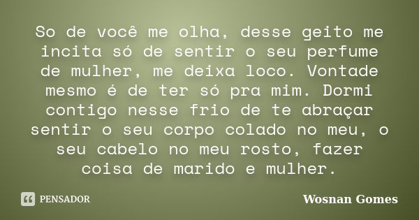 So de você me olha, desse geito me incita só de sentir o seu perfume de mulher, me deixa loco. Vontade mesmo é de ter só pra mim. Dormi contigo nesse frio de te... Frase de Wosnan Gomes.