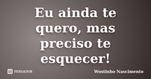 Eu ainda te quero, mas preciso te esquecer!... Frase de Wostinho Nascimento.