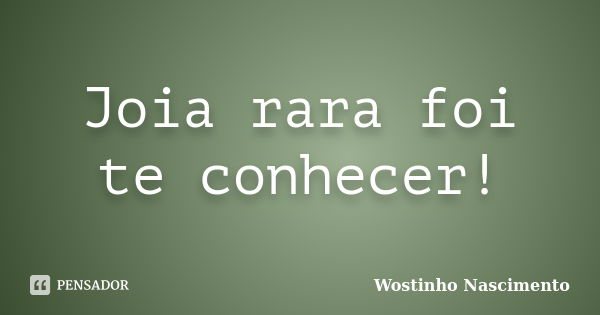 Joia rara foi te conhecer!... Frase de Wostinho Nascimento.