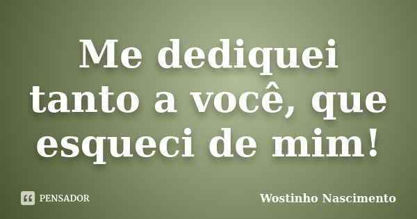 Me dediquei tanto a você, que esqueci de mim!... Frase de Wostinho Nascimento.