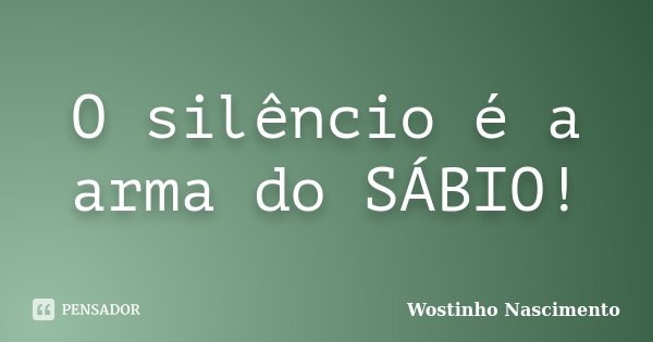 O silêncio é a arma do SÁBIO!... Frase de Wostinho Nascimento.