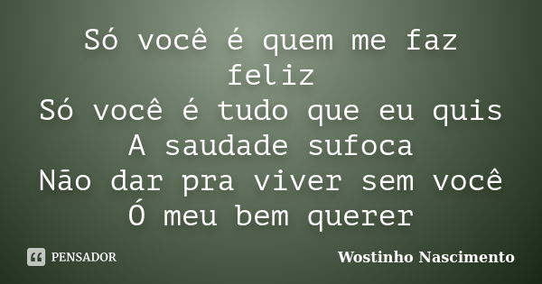 Só você é quem me faz feliz Só você é tudo que eu quis A saudade sufoca Não dar pra viver sem você Ó meu bem querer... Frase de Wostinho Nascimento.