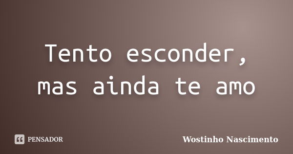 Tento esconder, mas ainda te amo... Frase de Wostinho Nascimento.