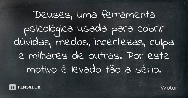 Deuses, uma ferramenta psicológica usada para cobrir dúvidas, medos, incertezas, culpa e milhares de outras. Por este motivo é levado tão a sério.... Frase de Wotan.